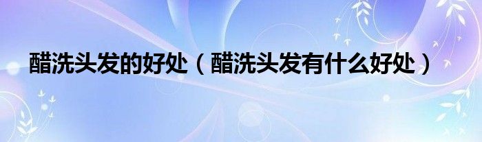 醋洗頭發(fā)的好處（醋洗頭發(fā)有什么好處）