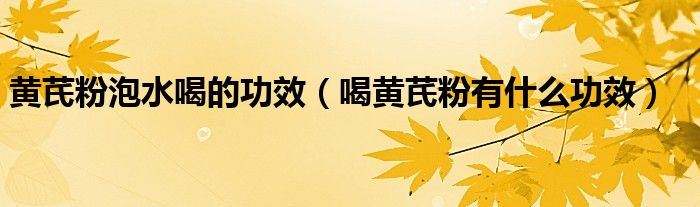 黃芪粉泡水喝的功效（喝黃芪粉有什么功效）
