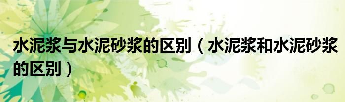 水泥漿與水泥砂漿的區(qū)別（水泥漿和水泥砂漿的區(qū)別）