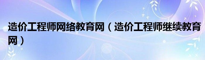 造價(jià)工程師網(wǎng)絡(luò)教育網(wǎng)（造價(jià)工程師繼續(xù)教育網(wǎng)）