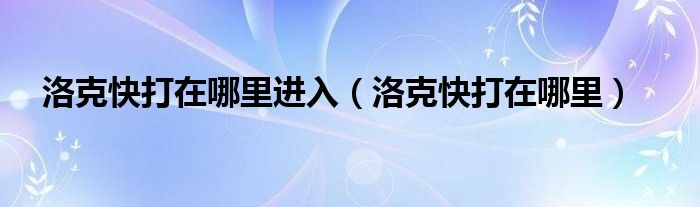 洛克快打在哪里進(jìn)入（洛克快打在哪里）