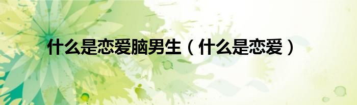 什么是戀愛(ài)腦男生（什么是戀愛(ài)）