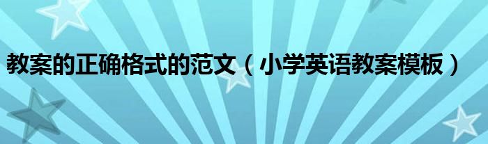 教案的正確格式的范文（小學(xué)英語(yǔ)教案模板）
