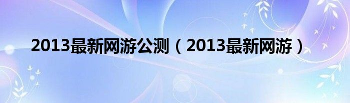 2013最新網(wǎng)游公測(cè)（2013最新網(wǎng)游）
