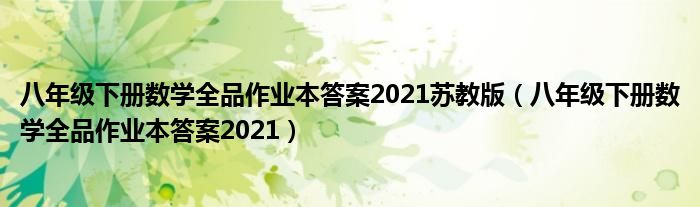 八年級下冊數(shù)學(xué)全品作業(yè)本答案2021蘇教版（八年級下冊數(shù)學(xué)全品作業(yè)本答案2021）