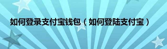 如何登錄支付寶錢包（如何登陸支付寶）