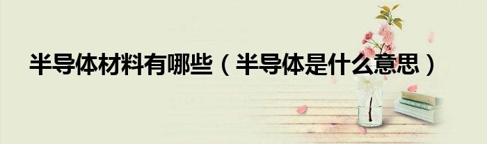 半導(dǎo)體材料有哪些（半導(dǎo)體是什么意思）