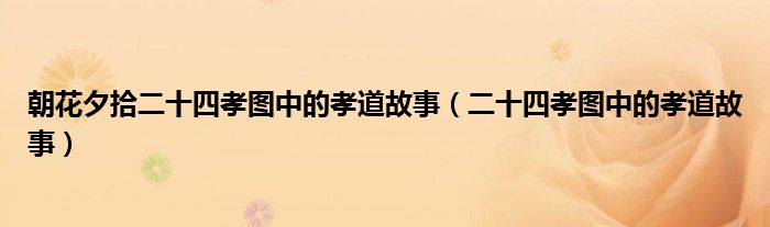 朝花夕拾二十四孝圖中的孝道故事（二十四孝圖中的孝道故事）