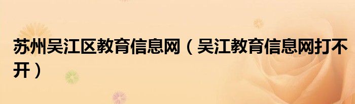 蘇州吳江區(qū)教育信息網(wǎng)（吳江教育信息網(wǎng)打不開）