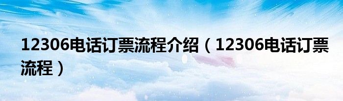 12306電話訂票流程介紹（12306電話訂票流程）