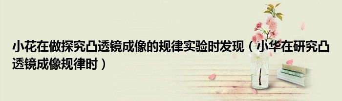 小花在做探究凸透鏡成像的規(guī)律實(shí)驗(yàn)時(shí)發(fā)現(xiàn)（小華在研究凸透鏡成像規(guī)律時(shí)）
