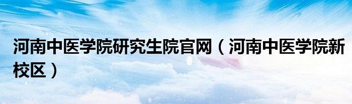 河南中醫(yī)學院研究生院官網(wǎng)（河南中醫(yī)學院新校區(qū)）