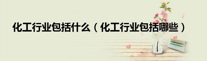 化工行業(yè)包括什么（化工行業(yè)包括哪些）