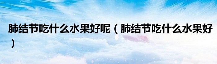 肺結(jié)節(jié)吃什么水果好呢（肺結(jié)節(jié)吃什么水果好）