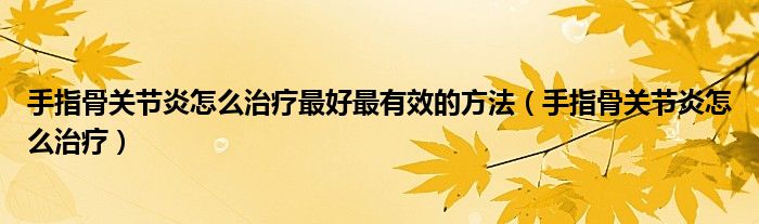 手指骨關(guān)節(jié)炎怎么治療最好最有效的方法（手指骨關(guān)節(jié)炎怎么治療）