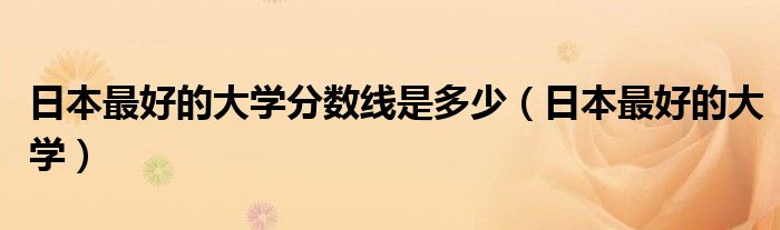 日本最好的大學(xué)分?jǐn)?shù)線是多少（日本最好的大學(xué)）