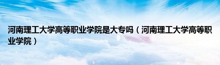 河南理工大學(xué)高等職業(yè)學(xué)院是大專嗎（河南理工大學(xué)高等職業(yè)學(xué)院）