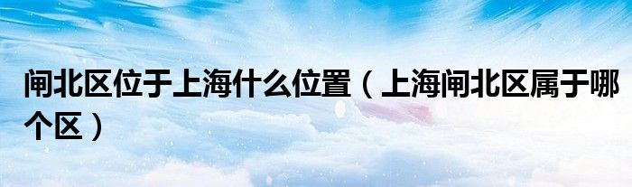 閘北區(qū)位于上海什么位置（上海閘北區(qū)屬于哪個(gè)區(qū)）