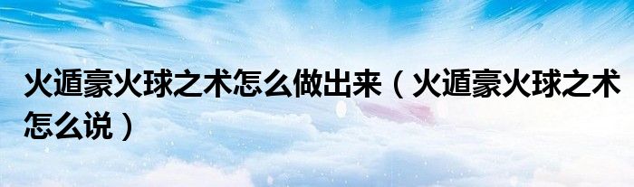 火遁豪火球之術(shù)怎么做出來（火遁豪火球之術(shù)怎么說）