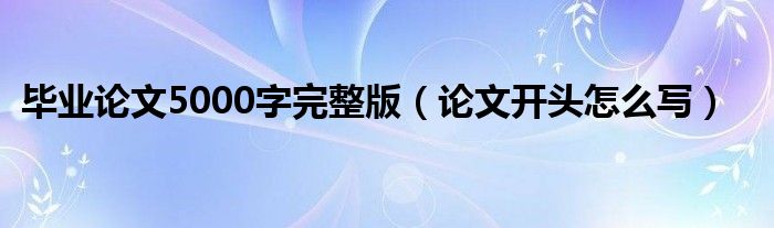 畢業(yè)論文5000字完整版（論文開(kāi)頭怎么寫(xiě)）