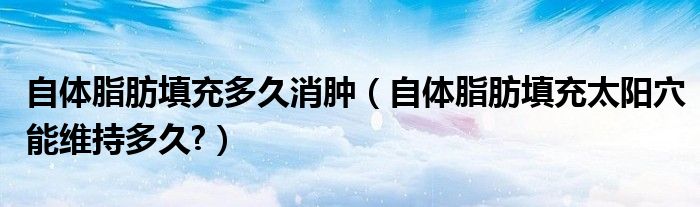 自體脂肪填充多久消腫（自體脂肪填充太陽穴能維持多久?）