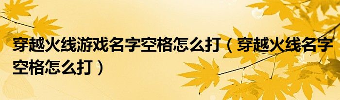 穿越火線游戲名字空格怎么打（穿越火線名字空格怎么打）