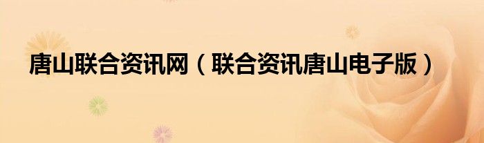 唐山聯(lián)合資訊網(wǎng)（聯(lián)合資訊唐山電子版）