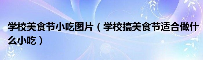 學(xué)校美食節(jié)小吃圖片（學(xué)校搞美食節(jié)適合做什么小吃）