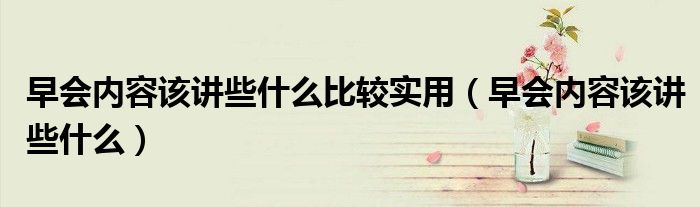 早會內(nèi)容該講些什么比較實(shí)用（早會內(nèi)容該講些什么）