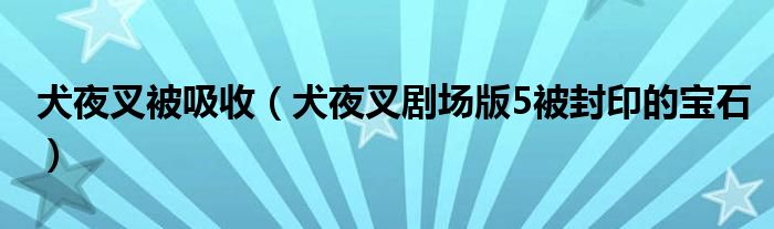 犬夜叉被吸收（犬夜叉劇場版5被封印的寶石）