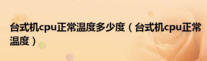 臺(tái)式機(jī)cpu正常溫度多少度（臺(tái)式機(jī)cpu正常溫度）