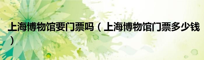 上海博物館要門票嗎（上海博物館門票多少錢）