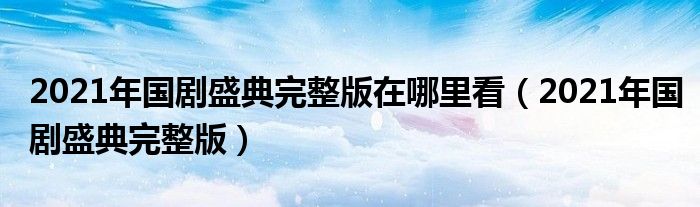 2021年國劇盛典完整版在哪里看（2021年國劇盛典完整版）