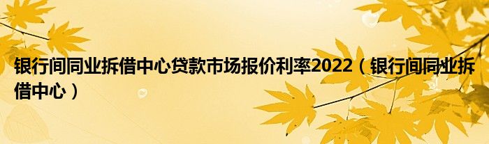 銀行間同業(yè)拆借中心貸款市場(chǎng)報(bào)價(jià)利率2022（銀行間同業(yè)拆借中心）