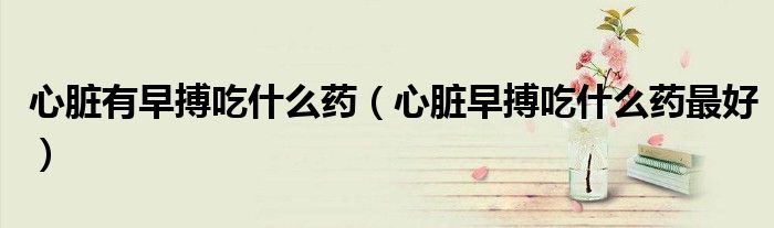 心臟有早搏吃什么藥（心臟早搏吃什么藥最好）