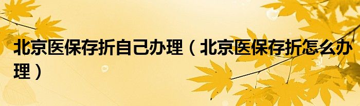 北京醫(yī)保存折自己辦理（北京醫(yī)保存折怎么辦理）