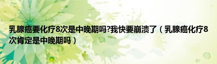 乳腺癌要化療8次是中晚期嗎?我快要崩潰了（乳腺癌化療8次肯定是中晚期嗎）
