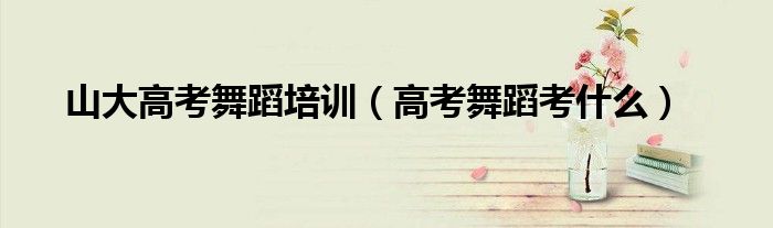 山大高考舞蹈培訓(xùn)（高考舞蹈考什么）