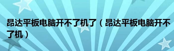 昂達平板電腦開不了機了（昂達平板電腦開不了機）