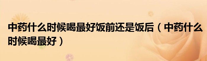 中藥什么時候喝最好飯前還是飯后（中藥什么時候喝最好）