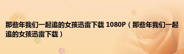 那些年我們一起追的女孩迅雷下載 1080P（那些年我們一起追的女孩迅雷下載）