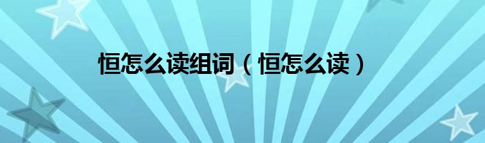 恒怎么讀組詞（恒怎么讀）