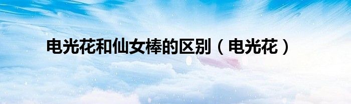 電光花和仙女棒的區(qū)別（電光花）