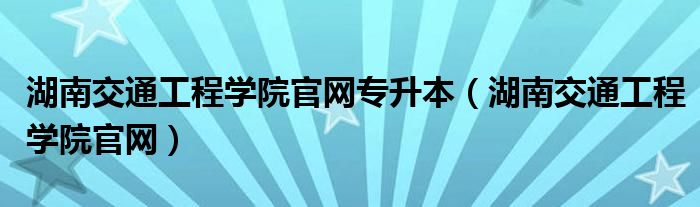 湖南交通工程學(xué)院官網(wǎng)專升本（湖南交通工程學(xué)院官網(wǎng)）