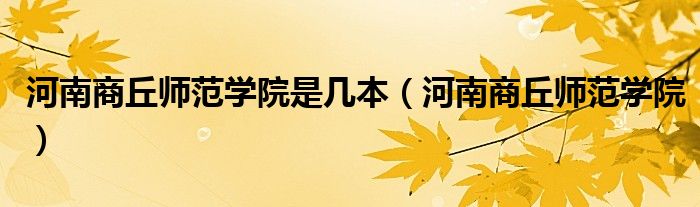 河南商丘師范學(xué)院是幾本（河南商丘師范學(xué)院）
