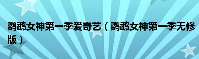 鸚鵡女神第一季愛奇藝（鸚鵡女神第一季無修版）