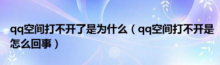 qq空間打不開了是為什么（qq空間打不開是怎么回事）