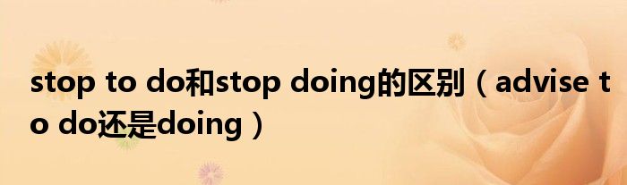 stop to do和stop doing的區(qū)別（advise to do還是doing）