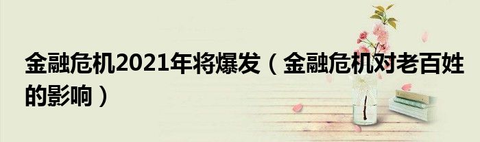 金融危機2021年將爆發(fā)（金融危機對老百姓的影響）