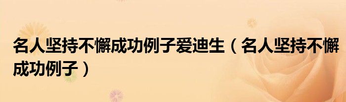 名人堅持不懈成功例子愛迪生（名人堅持不懈成功例子）